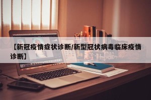 【新冠疫情症状诊断/新型冠状病毒临床疫情诊断】