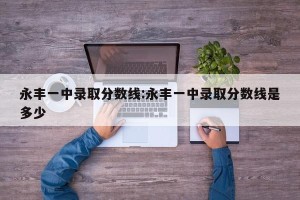 永丰一中录取分数线:永丰一中录取分数线是多少