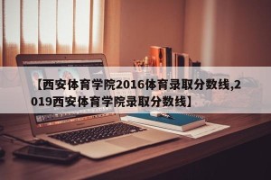 【西安体育学院2016体育录取分数线,2019西安体育学院录取分数线】