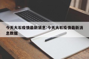 今天大石疫情最新消息:今天大石疫情最新消息数据