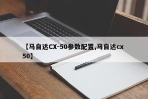 【马自达CX-50参数配置,马自达cx 50】