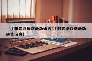 【江阴青阳疫情最新通告/江阴青阳疫情最新通告消息】