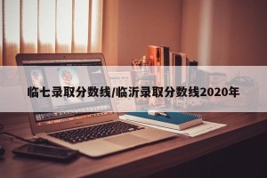 临七录取分数线/临沂录取分数线2020年