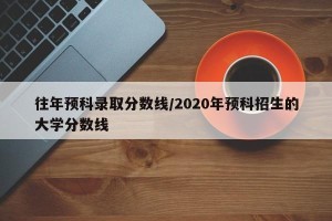 往年预科录取分数线/2020年预科招生的大学分数线