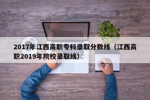 2017年江西高职专科录取分数线（江西高职2019年院校录取线）