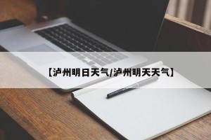 【泸州明日天气/泸州明天天气】
