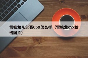 雪铁龙凡尔赛C5X怎么样（雪铁龙c5x价格图片）