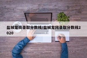 盐城龙岗录取分数线/盐城龙冈录取分数线2020
