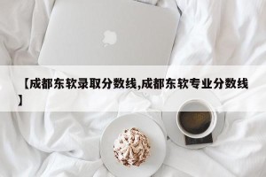 【成都东软录取分数线,成都东软专业分数线】