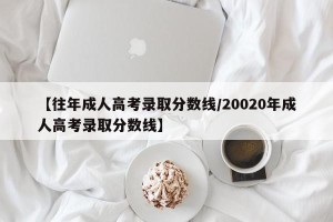 【往年成人高考录取分数线/20020年成人高考录取分数线】