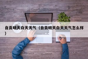 自贡明天白天天气（自贡明天白天天气怎么样）