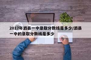 2017年泗县一中录取分数线是多少/泗县一中的录取分数线是多少