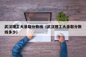 武汉理工大录取分数线（武汉理工大录取分数线多少）