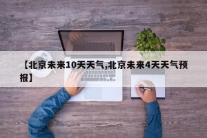 【北京未来10天天气,北京未来4天天气预报】