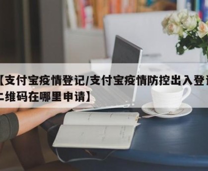 【支付宝疫情登记/支付宝疫情防控出入登记二维码在哪里申请】