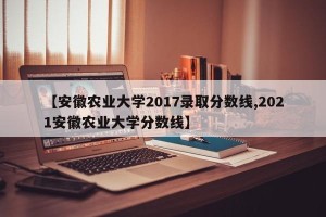 【安徽农业大学2017录取分数线,2021安徽农业大学分数线】