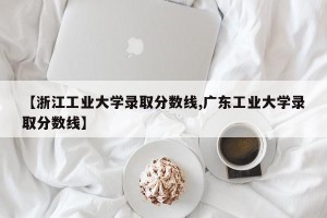 【浙江工业大学录取分数线,广东工业大学录取分数线】