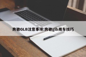 奔驰GLB注意事项:奔驰glb用车技巧