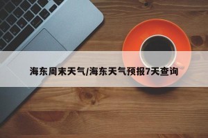 海东周末天气/海东天气预报7天查询