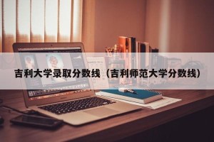 吉利大学录取分数线（吉利师范大学分数线）