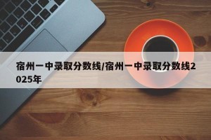 宿州一中录取分数线/宿州一中录取分数线2025年