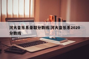 河大音乐系录取分数线:河大音乐系2020分数线