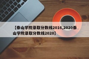 【泰山学院录取分数线2016,2020泰山学院录取分数线2020】