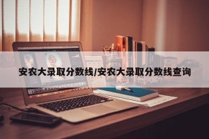 安农大录取分数线/安农大录取分数线查询
