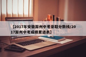 【2017年安徽滁州中考录取分数线/2017滁州中考成绩累进表】