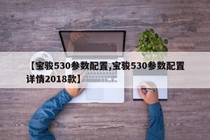 【宝骏530参数配置,宝骏530参数配置详情2018款】
