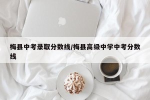 梅县中考录取分数线/梅县高级中学中考分数线