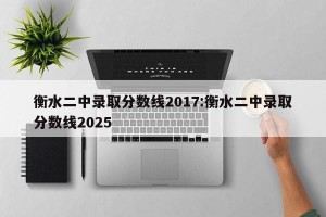 衡水二中录取分数线2017:衡水二中录取分数线2025