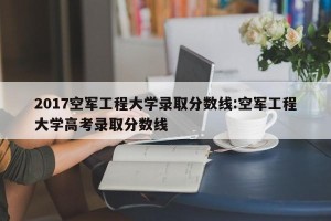 2017空军工程大学录取分数线:空军工程大学高考录取分数线