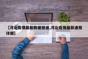 【河北疫情最新数据报道,河北疫情最新通报详细】