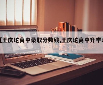 【王庆坨高中录取分数线,王庆坨高中升学率】