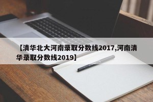 【清华北大河南录取分数线2017,河南清华录取分数线2019】