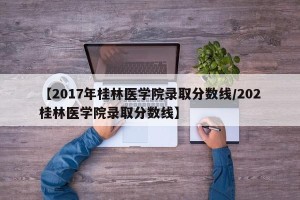 【2017年桂林医学院录取分数线/202桂林医学院录取分数线】