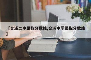 【合浦二中录取分数线,合浦中学录取分数线】