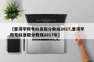 【普洱学院专科录取分数线2017,普洱学院专科录取分数线2017年】