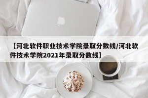 【河北软件职业技术学院录取分数线/河北软件技术学院2021年录取分数线】