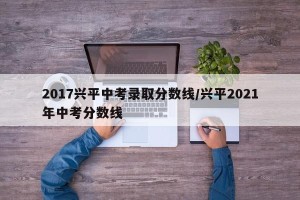 2017兴平中考录取分数线/兴平2021年中考分数线
