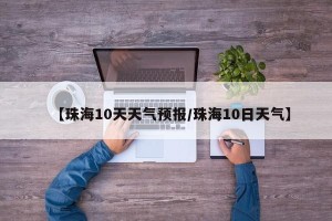 【珠海10天天气预报/珠海10日天气】