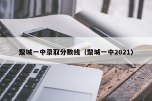 黎城一中录取分数线（黎城一中2021）