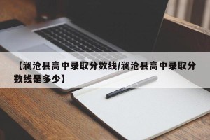 【澜沧县高中录取分数线/澜沧县高中录取分数线是多少】