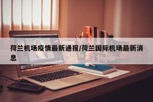 荷兰机场疫情最新通报/荷兰国际机场最新消息