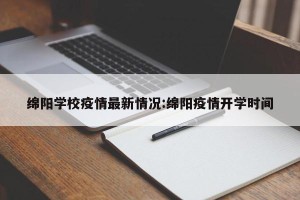 绵阳学校疫情最新情况:绵阳疫情开学时间