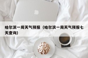 哈尔滨一周天气预报（哈尔滨一周天气预报七天查询）