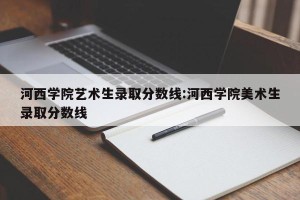 河西学院艺术生录取分数线:河西学院美术生录取分数线