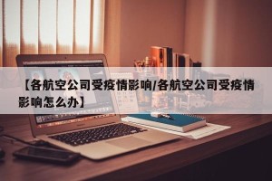 【各航空公司受疫情影响/各航空公司受疫情影响怎么办】