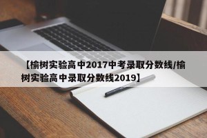 【榆树实验高中2017中考录取分数线/榆树实验高中录取分数线2019】